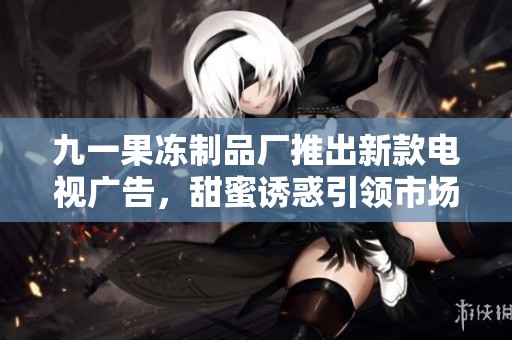 九一果冻制品厂推出新款电视广告，甜蜜诱惑引领市场潮流