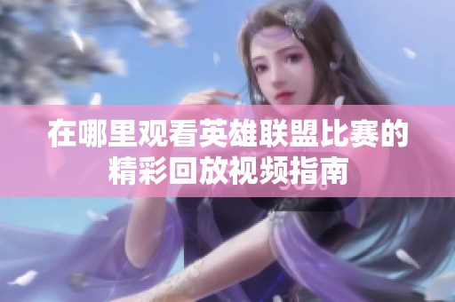 在哪里观看英雄联盟比赛的精彩回放视频指南