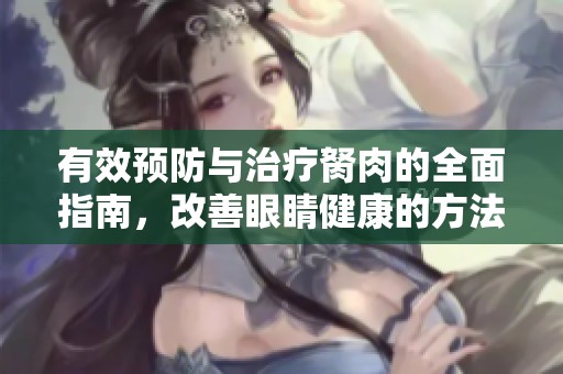 有效预防与治疗胬肉的全面指南，改善眼睛健康的方法