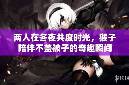 两人在冬夜共度时光，猴子陪伴不盖被子的奇趣瞬间