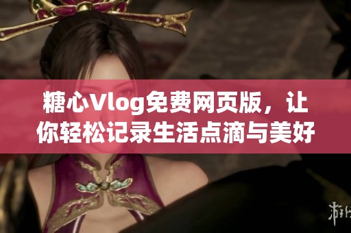 糖心Vlog免费网页版，让你轻松记录生活点滴与美好瞬间