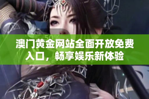 澳门黄金网站全面开放免费入口，畅享娱乐新体验