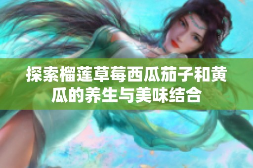 探索榴莲草莓西瓜茄子和黄瓜的养生与美味结合