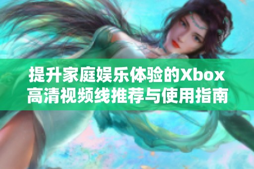 提升家庭娱乐体验的Xbox高清视频线推荐与使用指南