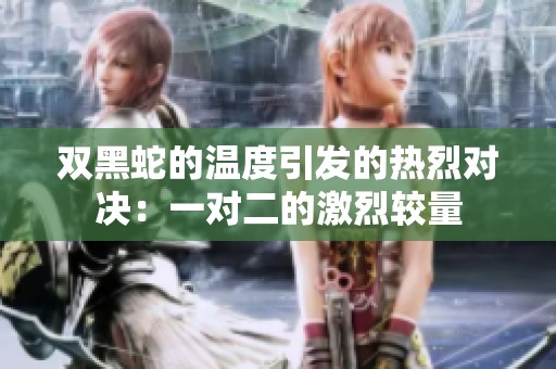双黑蛇的温度引发的热烈对决：一对二的激烈较量