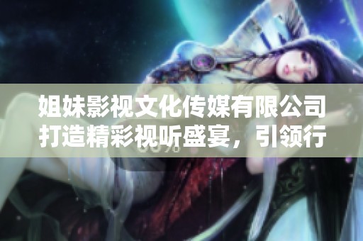 姐妹影视文化传媒有限公司打造精彩视听盛宴，引领行业新风潮
