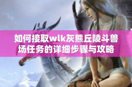 如何接取wlk灰熊丘陵斗兽场任务的详细步骤与攻略