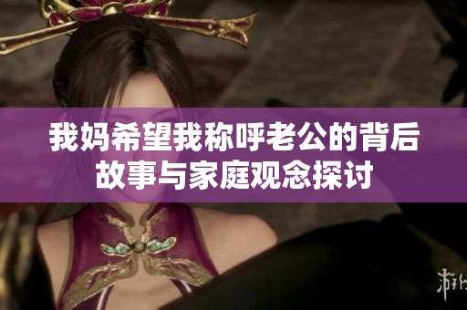 我妈希望我称呼老公的背后故事与家庭观念探讨