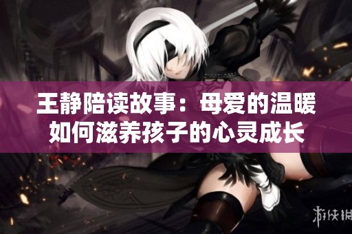 王静陪读故事：母爱的温暖如何滋养孩子的心灵成长