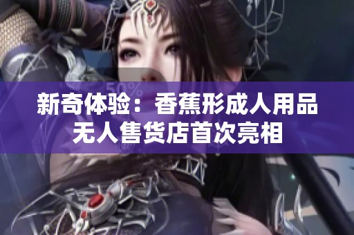 新奇体验：香蕉形成人用品无人售货店首次亮相