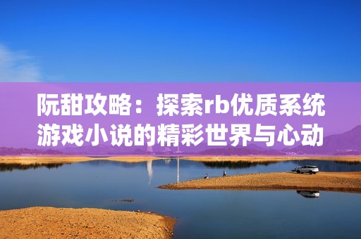 阮甜攻略：探索rb优质系统游戏小说的精彩世界与心动旅程