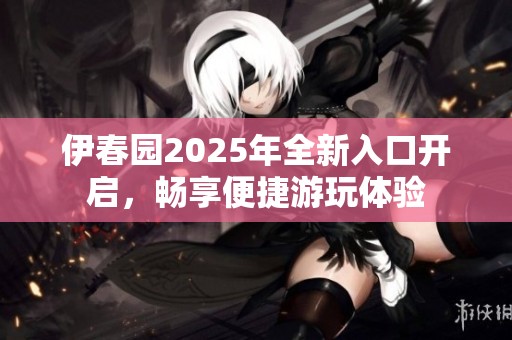 伊春园2025年全新入口开启，畅享便捷游玩体验