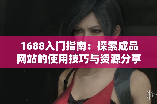 1688入门指南：探索成品网站的使用技巧与资源分享