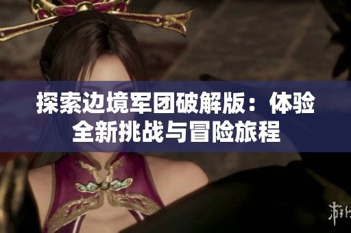 探索边境军团破解版：体验全新挑战与冒险旅程