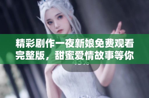 精彩剧作一夜新娘免费观看完整版，甜蜜爱情故事等你来享受