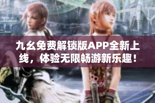 九幺免费解锁版APP全新上线，体验无限畅游新乐趣！