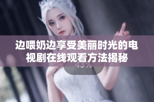 边喂奶边享受美丽时光的电视剧在线观看方法揭秘