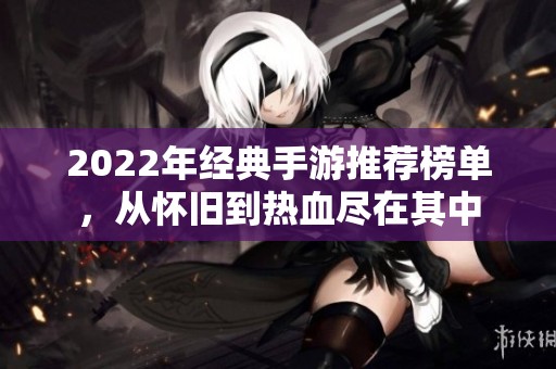 2022年经典手游推荐榜单，从怀旧到热血尽在其中