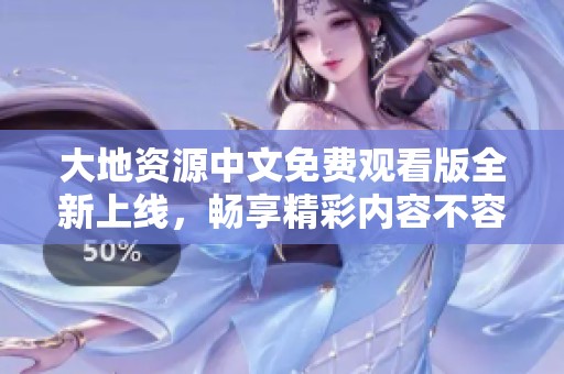 大地资源中文免费观看版全新上线，畅享精彩内容不容错过