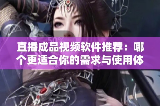 直播成品视频软件推荐：哪个更适合你的需求与使用体验？