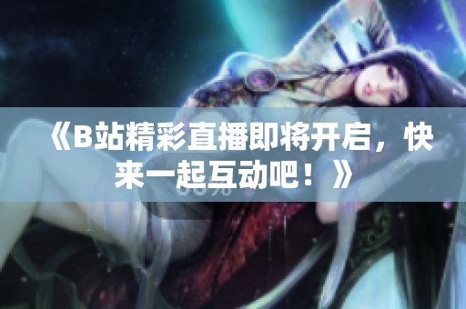 《B站精彩直播即将开启，快来一起互动吧！》