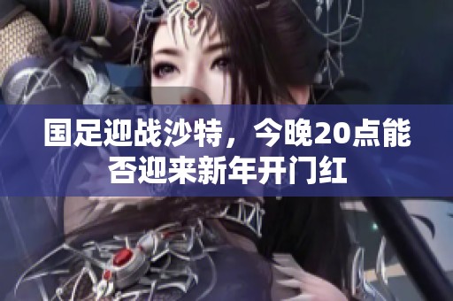 国足迎战沙特，今晚20点能否迎来新年开门红