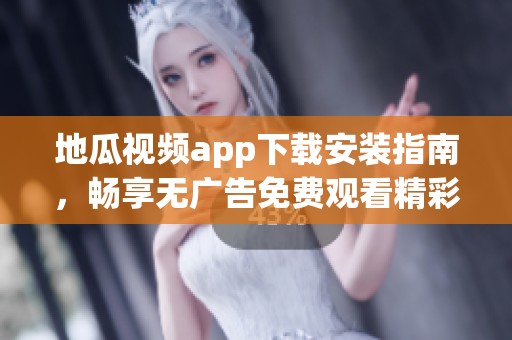 地瓜视频app下载安装指南，畅享无广告免费观看精彩内容