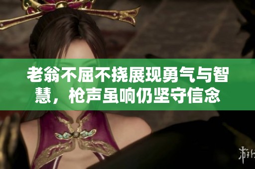 老翁不屈不挠展现勇气与智慧，枪声虽响仍坚守信念
