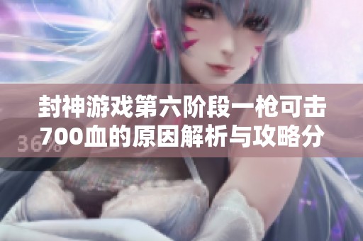 封神游戏第六阶段一枪可击700血的原因解析与攻略分享