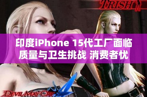 印度iPhone 15代工厂面临质量与卫生挑战 消费者忧虑何时解消