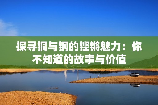 探寻铜与钢的铿锵魅力：你不知道的故事与价值