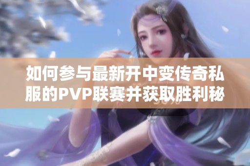 如何参与最新开中变传奇私服的PVP联赛并获取胜利秘诀