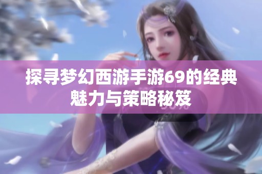 探寻梦幻西游手游69的经典魅力与策略秘笈