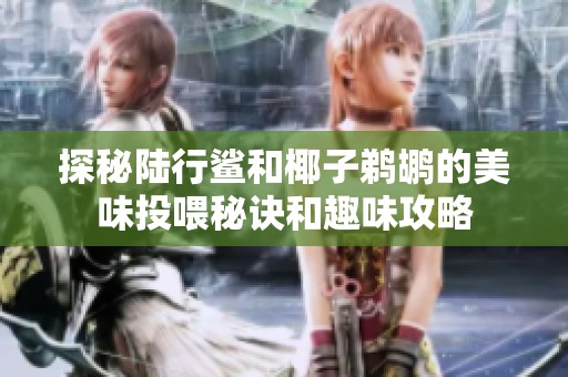 探秘陆行鲨和椰子鹈鹕的美味投喂秘诀和趣味攻略