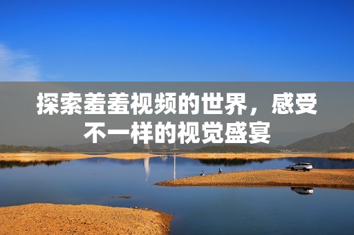 探索羞羞视频的世界，感受不一样的视觉盛宴