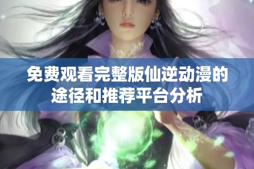 免费观看完整版仙逆动漫的途径和推荐平台分析