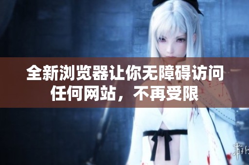 全新浏览器让你无障碍访问任何网站，不再受限