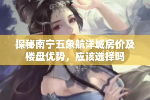 探秘南宁五象航洋城房价及楼盘优势，应该选择吗