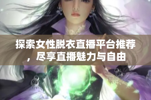 探索女性脱衣直播平台推荐，尽享直播魅力与自由