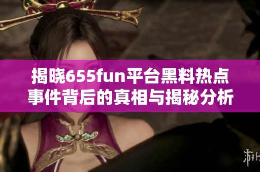 揭晓655fun平台黑料热点事件背后的真相与揭秘分析