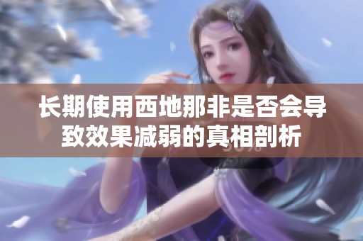 长期使用西地那非是否会导致效果减弱的真相剖析