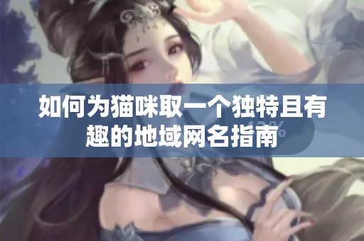 如何为猫咪取一个独特且有趣的地域网名指南