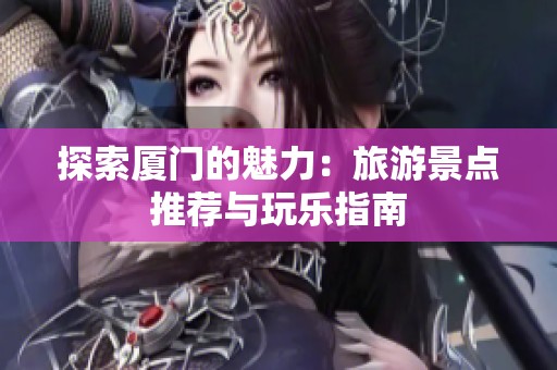 探索厦门的魅力：旅游景点推荐与玩乐指南