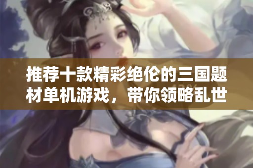 推荐十款精彩绝伦的三国题材单机游戏，带你领略乱世风云