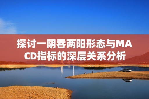 探讨一阴吞两阳形态与MACD指标的深层关系分析