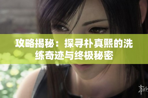 攻略揭秘：探寻朴真熙的洗练奇迹与终极秘密
