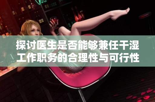 探讨医生是否能够兼任干湿工作职务的合理性与可行性