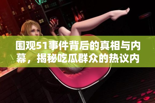 围观51事件背后的真相与内幕，揭秘吃瓜群众的热议内容