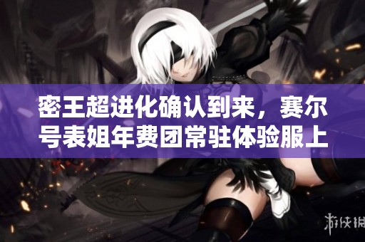 密王超进化确认到来，赛尔号表姐年费团常驻体验服上线