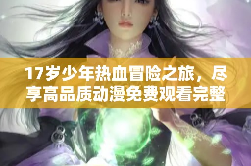 17岁少年热血冒险之旅，尽享高品质动漫免费观看完整版
